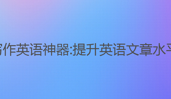 ai智能自动写作英语神器:提升英语文章水平的最佳选择