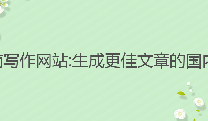 国内ai指南写作网站:生成更佳文章的国内指南网站