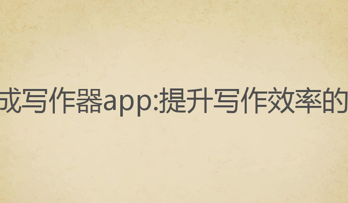 ai智能生成写作器app:提升写作效率的最佳工具
