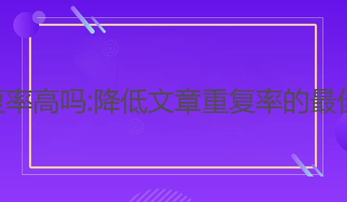 ai写作重复率高吗:降低文章重复率的最佳解决方案