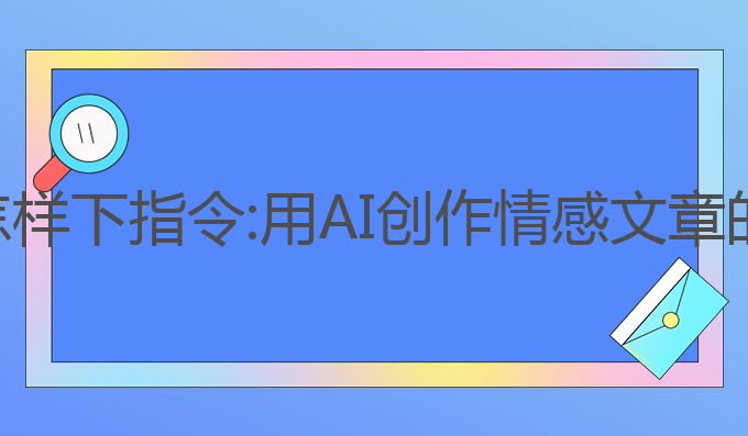 用ai写作怎样下指令:用AI创作情感文章的最佳指令