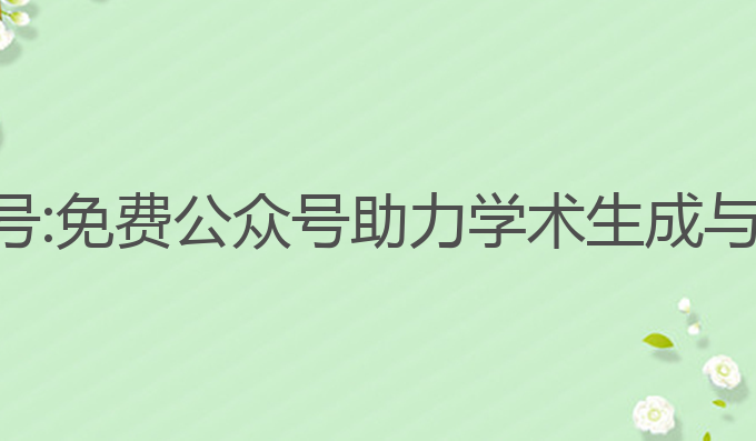 论文写作ai免费公众号:免费公众号助力学术生成与写作工具的最佳选择