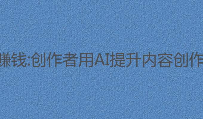 抖音ai写作怎么赚钱:创作者用AI提升内容创作收益的最佳选择
