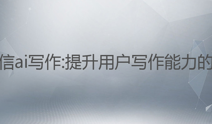 免费的微信ai写作:提升用户写作能力的最佳选择