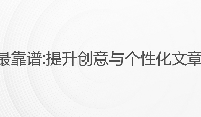 ai写作软件最靠谱:提升创意与个性化文章的最佳选择
