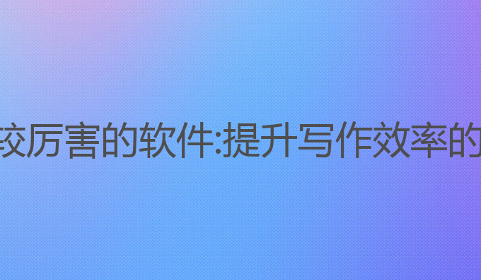 写作ai比较厉害的软件:提升写作效率的最佳选择