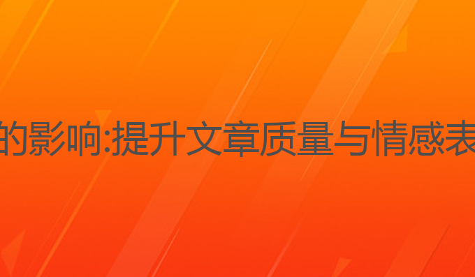 Ai对于写作人的影响:提升文章质量与情感表达的最佳选择