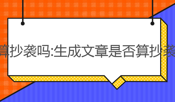 ai写作平台算抄袭吗:生成文章是否算抄袭的深度解析