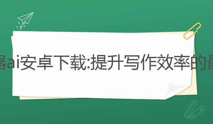 写作神器ai安卓下载:提升写作效率的最佳工具