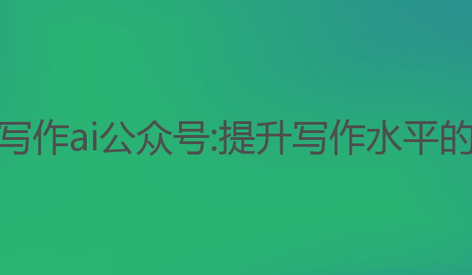 英语作文写作ai公众号:提升写作水平的最佳助手