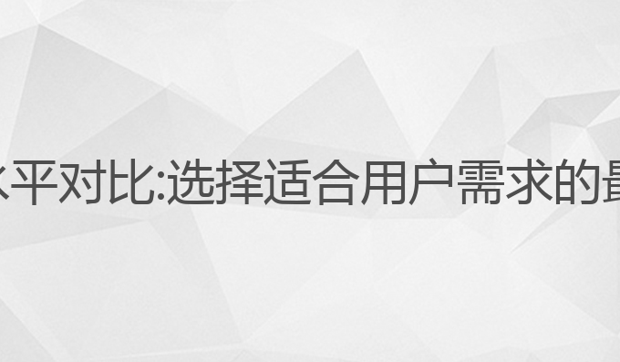 各个ai写作水平对比:选择适合用户需求的最佳写作助手