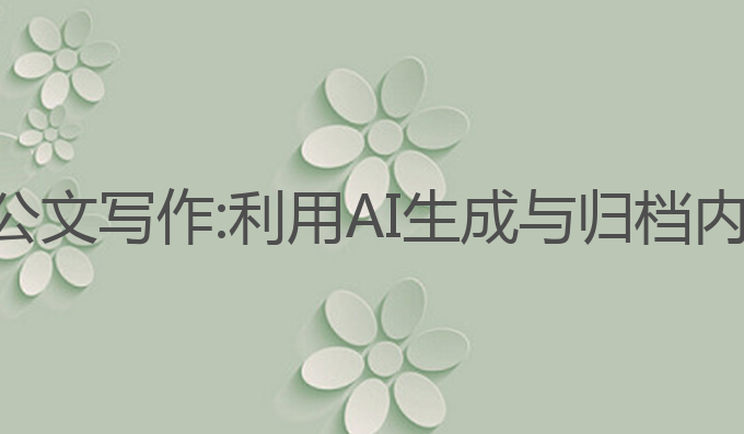 如何用ai进行公文写作:利用AI生成与归档内容的高效方法