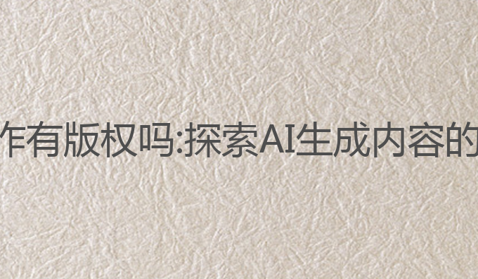 ai协助写作有版权吗:探索AI生成内容的版权问题