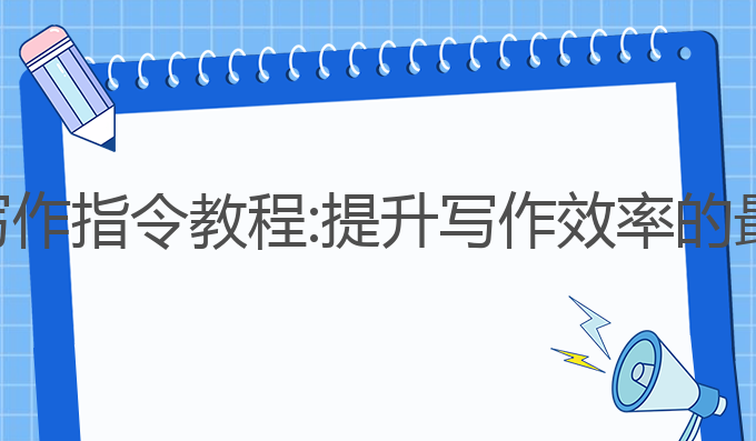 ai智能写作指令教程:提升写作效率的最佳技巧