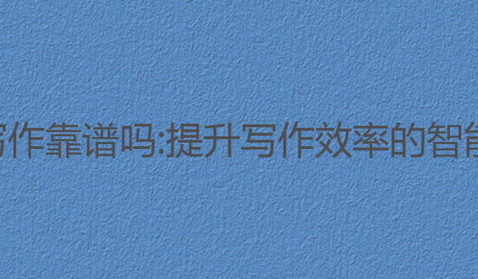 ai帮写作靠谱吗:提升写作效率的智能选择