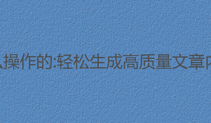 人工ai写作怎么操作的:轻松生成高质量文章内容的最佳方法