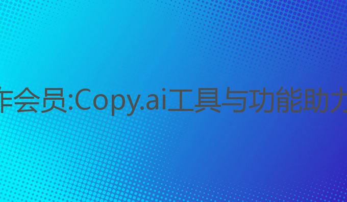 最便宜的ai写作会员:Copy.ai工具与功能助力用户写作提升