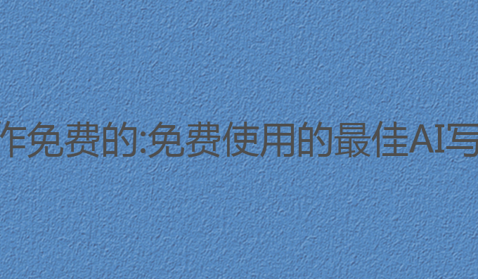 哪里有ai写作免费的:免费使用的最佳AI写作工具推荐