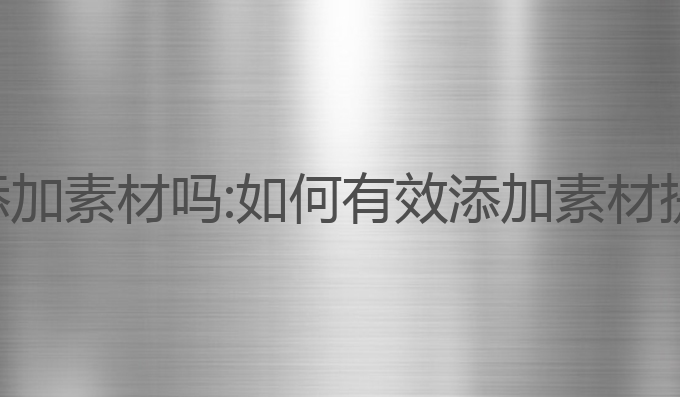 ai写作可以添加素材吗:如何有效添加素材提升文章质量