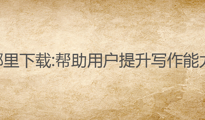 ai写作宝在哪里下载:帮助用户提升写作能力的最佳选择