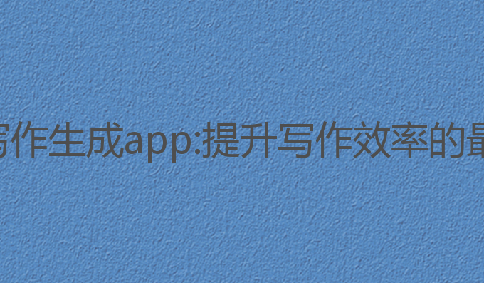 ai智能写作生成app:提升写作效率的最佳助手