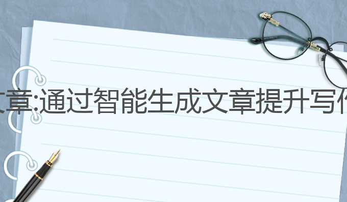 ai写作智能生成文章:通过智能生成文章提升写作能力的最佳选择