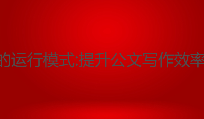 ai公文写作的运行模式:提升公文写作效率的最佳选择