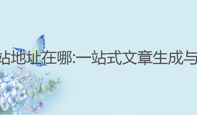 ai写作网站地址在哪:一站式文章生成与创作平台