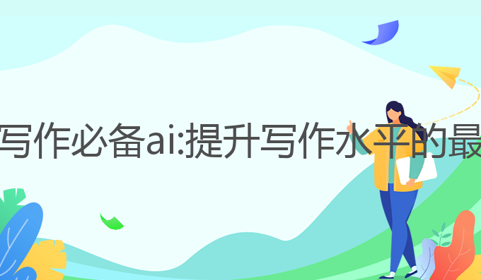 大学生写作必备ai:提升写作水平的最佳工具