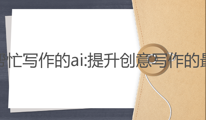 有什么帮忙写作的ai:提升创意写作的最佳工具