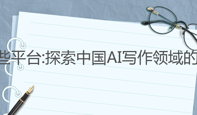中国ai写作有哪些平台:探索中国AI写作领域的热门平台与技术
