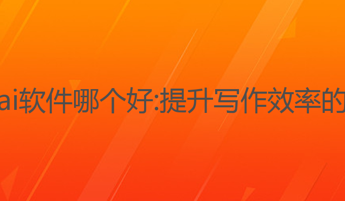 网络写作ai软件哪个好:提升写作效率的最佳选择