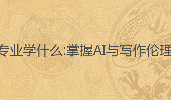 ai写作材料专业学什么:掌握AI与写作伦理的核心技能