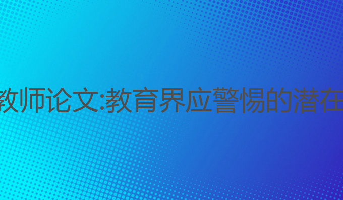 免费ai写作教师论文:教育界应警惕的潜在影响与挑战