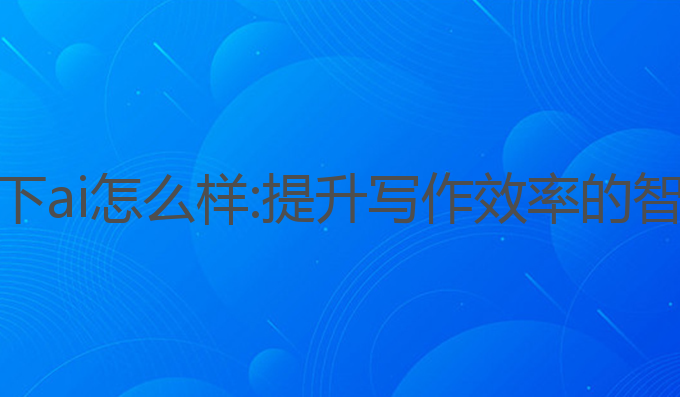 写作天下ai怎么样:提升写作效率的智能助手
