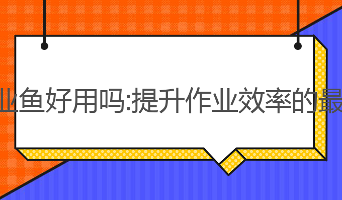 ai写作业鱼好用吗:提升作业效率的最佳选择
