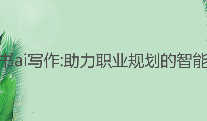 生涯规划书ai写作:助力职业规划的智能解决方案