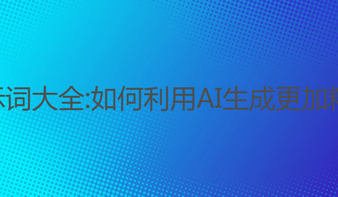 ai写作常用提示词大全:如何利用AI生成更加精准的主题内容