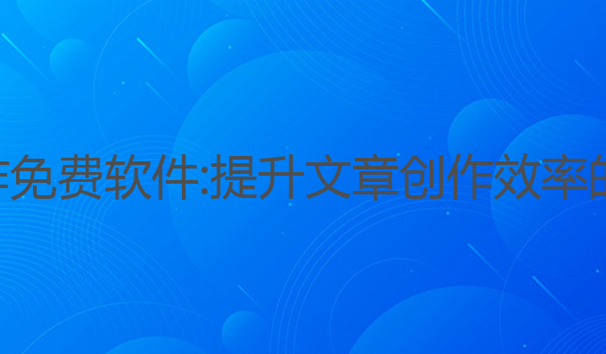 ai长篇写作免费软件:提升文章创作效率的最佳选择
