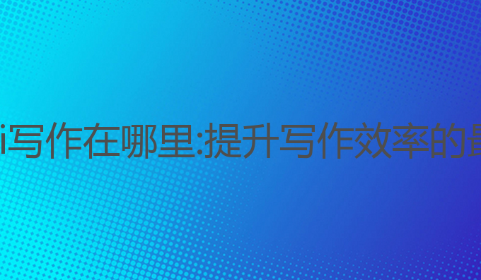 微信上ai写作在哪里:提升写作效率的最佳选择