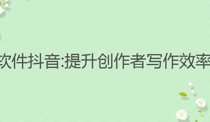 ai文案写作软件抖音:提升创作者写作效率的最佳工具