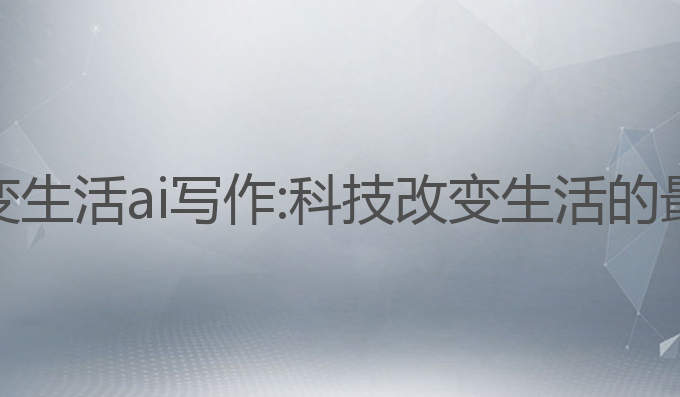 科技改变生活ai写作:科技改变生活的最佳实践