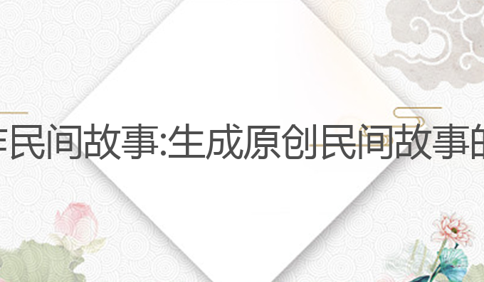 ai创作写作民间故事:生成原创民间故事的文化探索