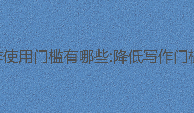 ai写作使用门槛有哪些:降低写作门槛工具
