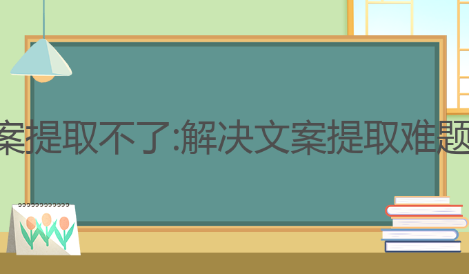ai写作鹅文案提取不了:解决文案提取难题的最佳选择