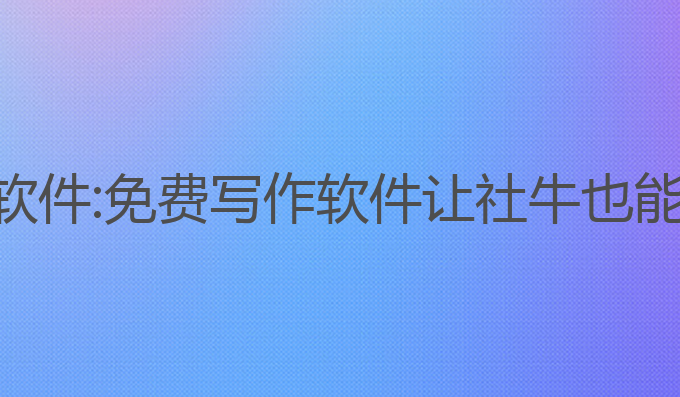 小红书ai免费写作软件:免费写作软件让社牛也能轻松提升写作水平
