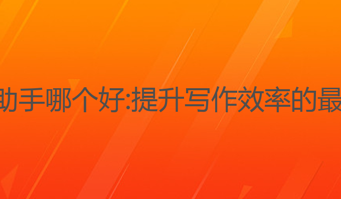 搜狗ai写作助手哪个好:提升写作效率的最佳生成工具