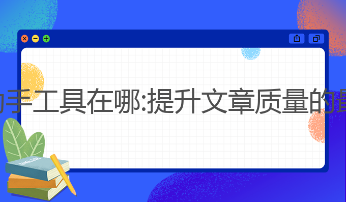ai写作助手工具在哪:提升文章质量的最佳工具