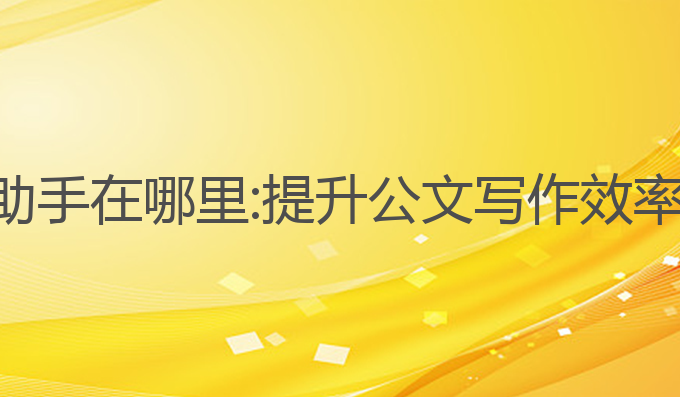 ai公文写作助手在哪里:提升公文写作效率的最佳选择