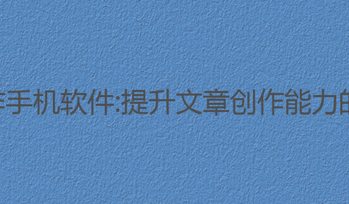免费ai写作手机软件:提升文章创作能力的最佳选择